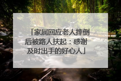 家属回应老人摔倒后被路人扶起：感谢及时出手的好心人