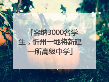 容纳3000名学生，忻州一地将新建一所高级中学