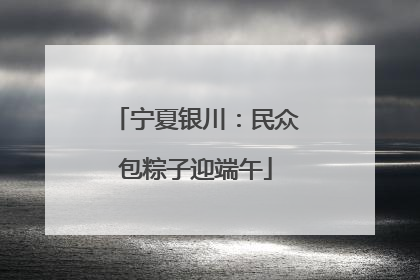 宁夏银川：民众包粽子迎端午