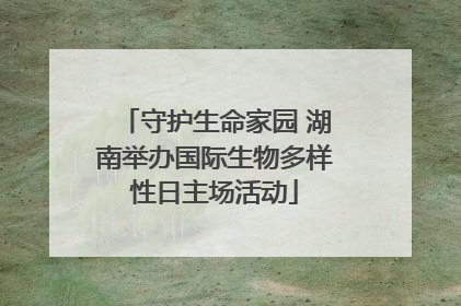 守护生命家园 湖南举办国际生物多样性日主场活动