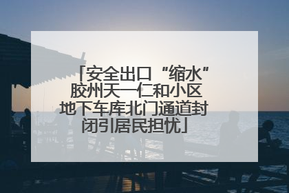 安全出口“缩水” 胶州天一仁和小区地下车库北门通道封闭引居民担忧