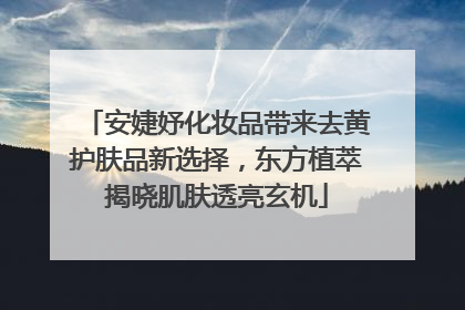 安婕妤化妆品带来去黄护肤品新选择，东方植萃揭晓肌肤透亮玄机