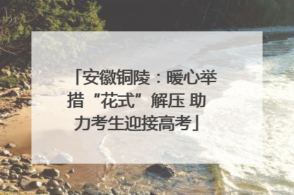 安徽铜陵：暖心举措“花式”解压 助力考生迎接高考