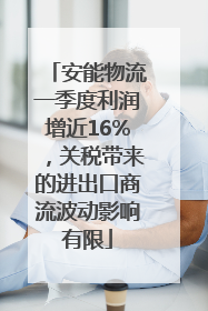 安能物流一季度利润增近16%，关税带来的进出口商流波动影响有限