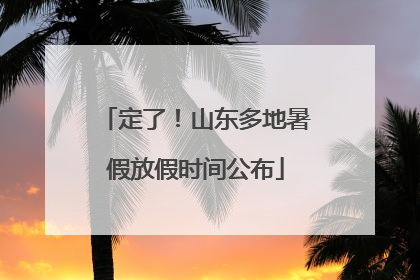 定了！山东多地暑假放假时间公布