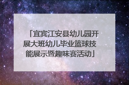 宜宾江安县幼儿园开展大班幼儿毕业篮球技能展示暨趣味赛活动