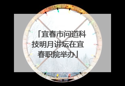 宜春市问道科技明月讲坛在宜春职院举办