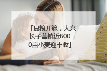 夏粮开镰，大兴长子营镇近6000亩小麦迎丰收