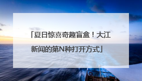 夏日惊喜奇趣盲盒！大江新闻的第N种打开方式