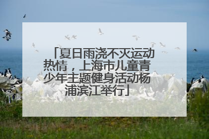 夏日雨浇不灭运动热情，上海市儿童青少年主题健身活动杨浦滨江举行