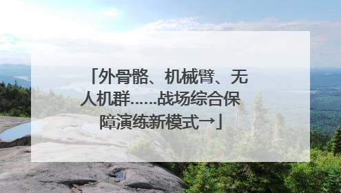 外骨骼、机械臂、无人机群……战场综合保障演练新模式→
