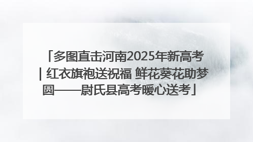 多图直击河南2025年新高考｜红衣旗袍送祝福 鲜花葵花助梦圆——尉氏县高考暖心送考