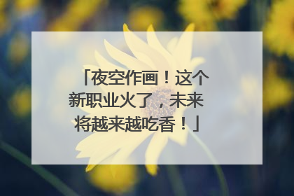 夜空作画！这个新职业火了，未来将越来越吃香！