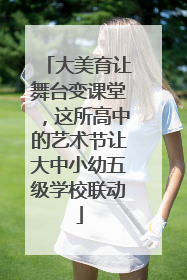 大美育让舞台变课堂，这所高中的艺术节让大中小幼五级学校联动