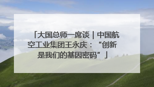 大国总师一席谈｜中国航空工业集团王永庆：“创新是我们的基因密码”