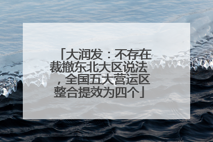 大润发：不存在裁撤东北大区说法，全国五大营运区整合提效为四个