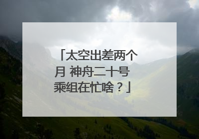 太空出差两个月 神舟二十号乘组在忙啥？