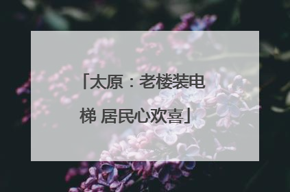 太原：老楼装电梯 居民心欢喜