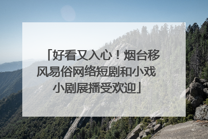 好看又入心！烟台移风易俗网络短剧和小戏小剧展播受欢迎