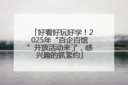 好看好玩好学！2025年“百企百馆”开放活动来了，感兴趣的抓紧约