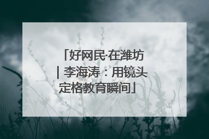 好网民·在潍坊｜李海涛：用镜头定格教育瞬间