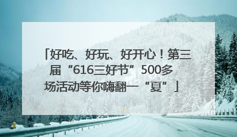 好吃、好玩、好开心！第三届“616三好节”500多场活动等你嗨翻一“夏”