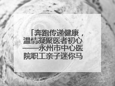 奔跑传递健康，温情凝聚医者初心——永州市中心医院职工亲子迷你马拉松圆满举行