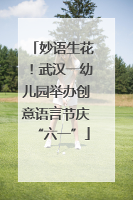 妙语生花！武汉一幼儿园举办创意语言节庆“六一”
