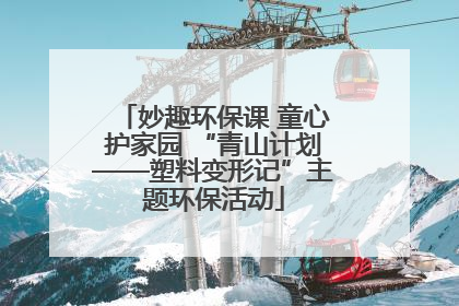妙趣环保课 童心护家园 “青山计划——塑料变形记”主题环保活动