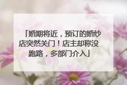 婚期将近，预订的婚纱店突然关门！店主却称没跑路，多部门介入