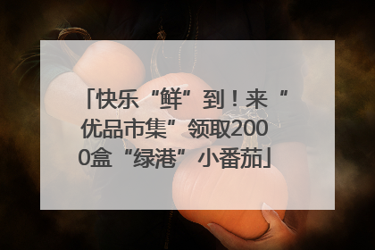 快乐“鲜”到！来“优品市集”领取2000盒“绿港”小番茄
