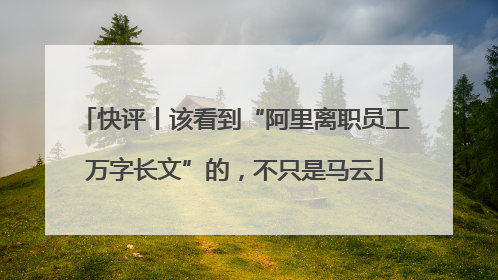 快评丨该看到“阿里离职员工万字长文”的，不只是马云