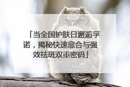 当全国护肤日邂逅孚诺，揭秘快速愈合与强效祛斑双重密码