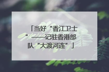 当好“香江卫士”——记驻香港部队“大渡河连”