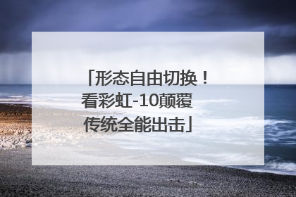 形态自由切换！看彩虹-10颠覆传统全能出击