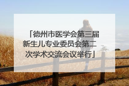 德州市医学会第三届新生儿专业委员会第二次学术交流会议举行