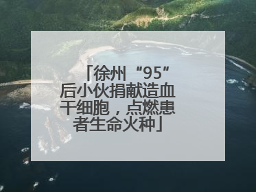 徐州“95”后小伙捐献造血干细胞，点燃患者生命火种