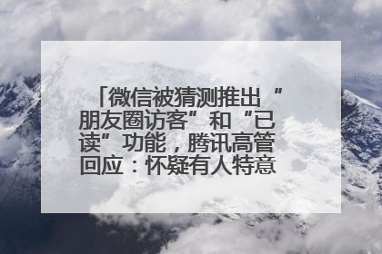 微信被猜测推出“朋友圈访客”和“已读”功能，腾讯高管回应：怀疑有人特意反复翻炒流量