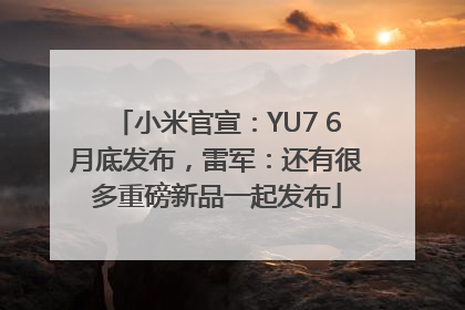 小米官宣：YU7 6月底发布，雷军：还有很多重磅新品一起发布