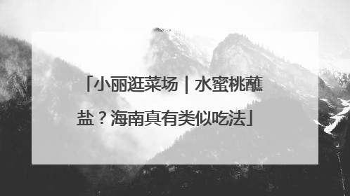 小丽逛菜场｜水蜜桃蘸盐？海南真有类似吃法