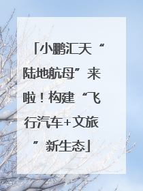 小鹏汇天“陆地航母”来啦！构建“飞行汽车+文旅”新生态