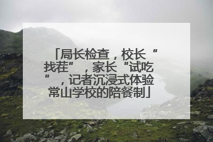 局长检查，校长“找茬”，家长“试吃”，记者沉浸式体验常山学校的陪餐制