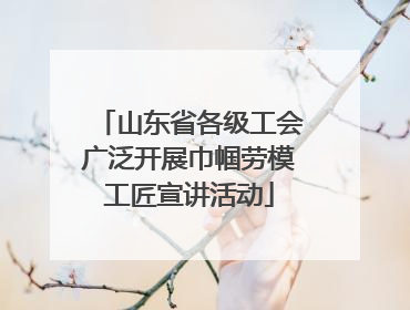 山东省各级工会广泛开展巾帼劳模工匠宣讲活动