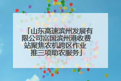 山东高速滨州发展有限公司富国滨州港收费站聚焦农机跨区作业 推三项助农服务