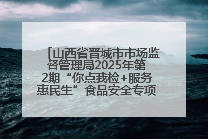 山西省晋城市市场监督管理局2025年第2期“你点我检+服务惠民生”食品安全专项监督抽检信息通告