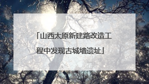 山西太原新建路改造工程中发现古城墙遗址