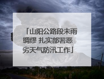 山阳公路段未雨绸缪 扎实部署恶劣天气防汛工作