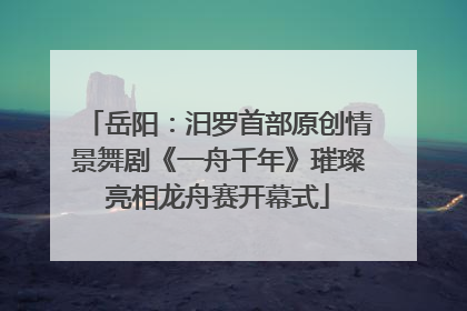 岳阳：汨罗首部原创情景舞剧《一舟千年》璀璨亮相龙舟赛开幕式