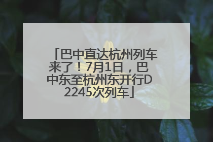 巴中直达杭州列车来了！7月1日，巴中东至杭州东开行D2245次列车