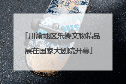 川渝地区乐舞文物精品展在国家大剧院开幕
